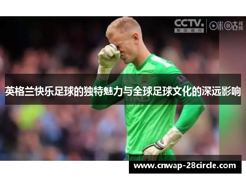 英格兰快乐足球的独特魅力与全球足球文化的深远影响 英格兰快乐足球的独特魅力与全球足球文化的深远影响