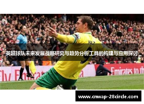 英超球队未来发展战略研究与趋势分析工具的构建与应用探讨 英超球队未来发展战略研究与趋势分析工具的构建与应用探讨
