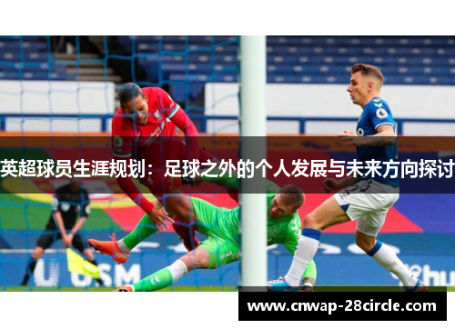 英超球员生涯规划:足球之外的个人发展与未来方向探讨 英超球员生涯规划:足球之外的个人发展与未来方向探讨