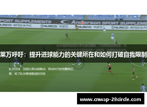 莱万呼吁:提升进球能力的关键所在和如何打破自我限制 莱万呼吁:提升进球能力的关键所在和如何打破自我限制