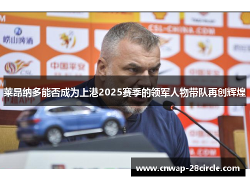 莱昂纳多能否成为上港2025赛季的领军人物带队再创辉煌 莱昂纳多能否成为上港2025赛季的领军人物带队再创辉煌