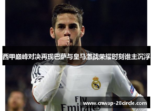 西甲巅峰对决再现巴萨与皇马激战荣耀时刻谁主沉浮 西甲巅峰对决再现巴萨与皇马激战荣耀时刻谁主沉浮