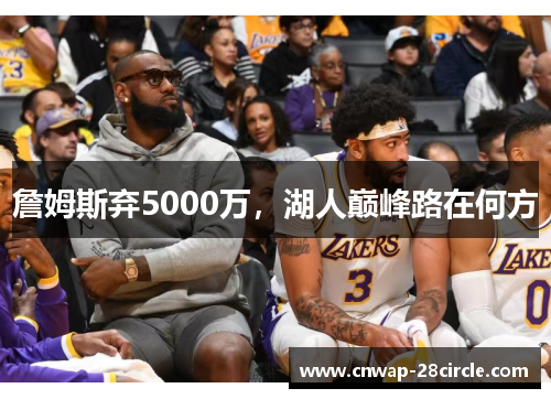 詹姆斯弃5000万,湖人巅峰路在何方 詹姆斯弃5000万,湖人巅峰路在何方