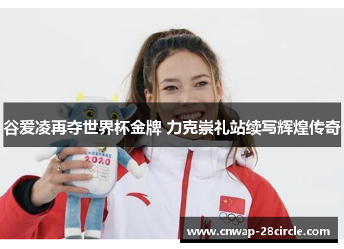 谷爱凌再夺世界杯金牌 力克崇礼站续写辉煌传奇 谷爱凌再夺世界杯金牌 力克崇礼站续写辉煌传奇