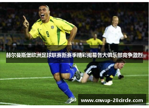 赫尔曼斯堡欧洲足球联赛新赛季精彩揭幕各大俱乐部竞争激烈 赫尔曼斯堡欧洲足球联赛新赛季精彩揭幕各大俱乐部竞争激烈