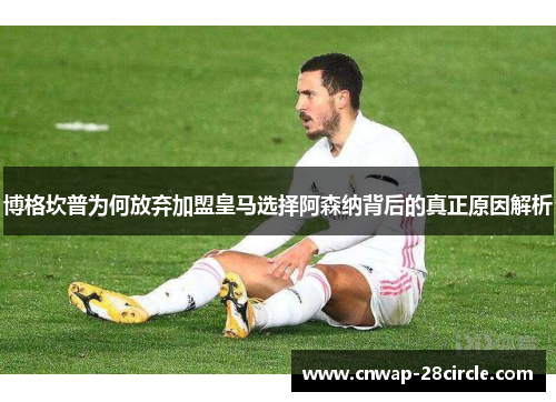 博格坎普为何放弃加盟皇马选择阿森纳背后的真正原因解析