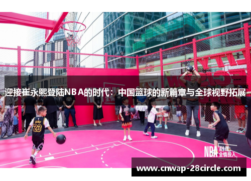 迎接崔永熙登陆NBA的时代:中国篮球的新篇章与全球视野拓展 迎接崔永熙登陆NBA的时代:中国篮球的新篇章与全球视野拓展