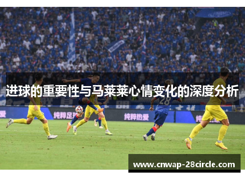 进球的重要性与马莱莱心情变化的深度分析 进球的重要性与马莱莱心情变化的深度分析