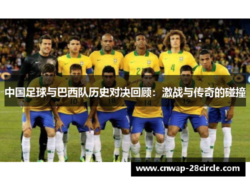 中国足球与巴西队历史对决回顾:激战与传奇的碰撞 中国足球与巴西队历史对决回顾:激战与传奇的碰撞