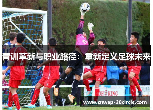 青训革新与职业路径：重新定义足球未来