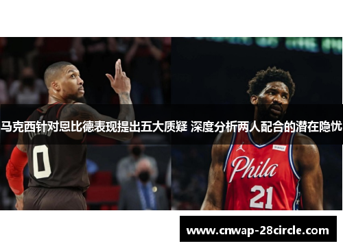 马克西针对恩比德表现提出五大质疑 深度分析两人配合的潜在隐忧