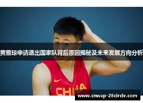 黄雅琼申请退出国家队背后原因揭秘及未来发展方向分析