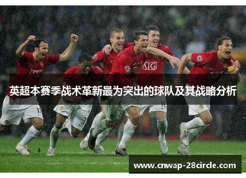 英超本赛季战术革新最为突出的球队及其战略分析