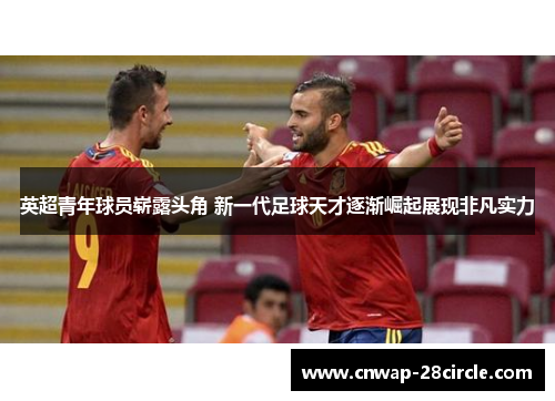 英超青年球员崭露头角 新一代足球天才逐渐崛起展现非凡实力