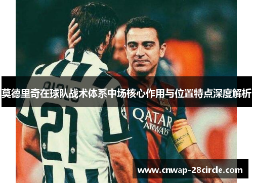莫德里奇在球队战术体系中场核心作用与位置特点深度解析