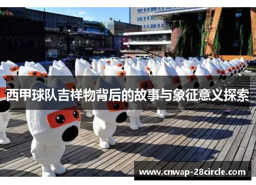 西甲球队吉祥物背后的故事与象征意义探索