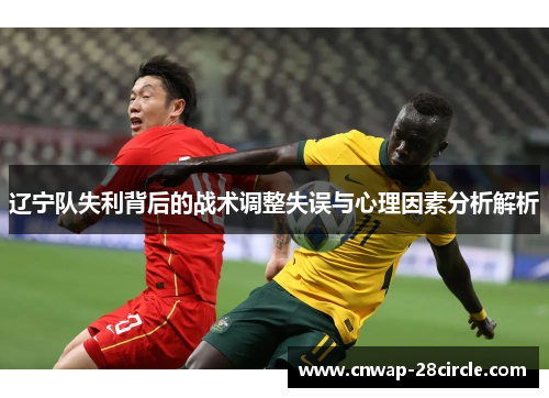 辽宁队失利背后的战术调整失误与心理因素分析解析