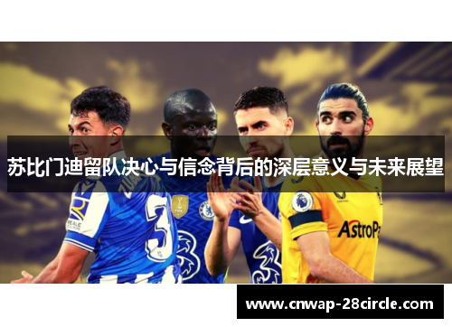 苏比门迪留队决心与信念背后的深层意义与未来展望
