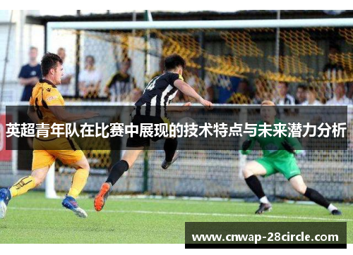 英超青年队在比赛中展现的技术特点与未来潜力分析