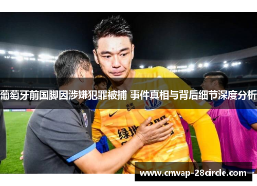 葡萄牙前国脚因涉嫌犯罪被捕 事件真相与背后细节深度分析