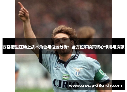 西格诺里在场上战术角色与位置分析：全方位解读其核心作用与贡献