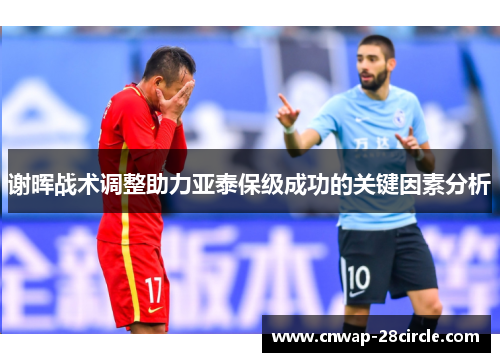 谢晖战术调整助力亚泰保级成功的关键因素分析