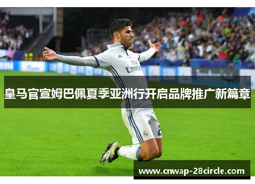 皇马官宣姆巴佩夏季亚洲行开启品牌推广新篇章