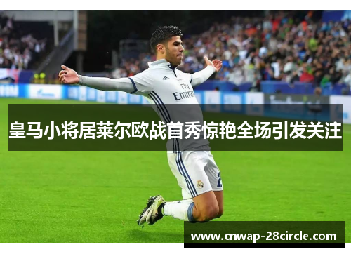 皇马小将居莱尔欧战首秀惊艳全场引发关注